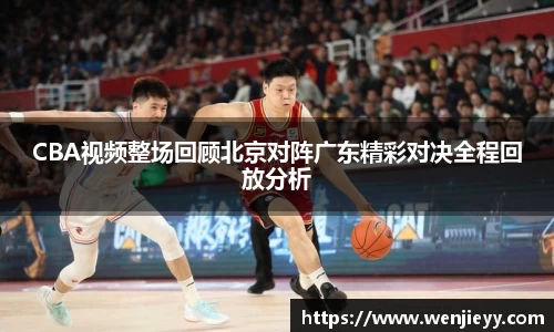 xc体育CBA视频整场回顾北京对阵广东精彩对决全程回放分析