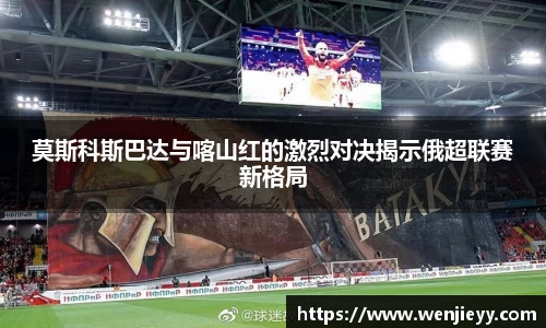 xc体育莫斯科斯巴达与喀山红的激烈对决揭示俄超联赛新格局