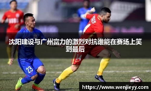 xc体育沈阳建设与广州富力的激烈对抗谁能在赛场上笑到最后