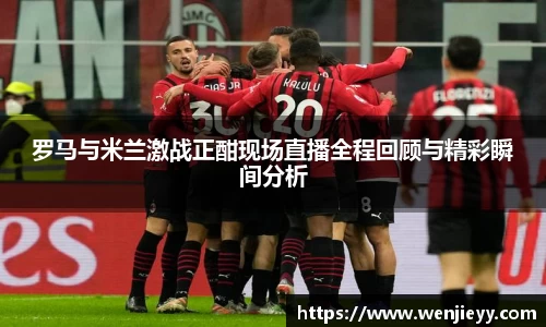 罗马与米兰激战正酣现场直播全程回顾与精彩瞬间分析